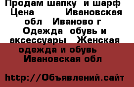 Продам шапку  и шарф › Цена ­ 300 - Ивановская обл., Иваново г. Одежда, обувь и аксессуары » Женская одежда и обувь   . Ивановская обл.